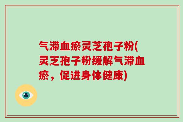 气滞瘀灵芝孢子粉(灵芝孢子粉缓解气滞瘀，促进身体健康)