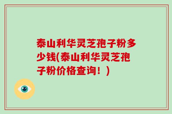 泰山利华灵芝孢子粉多少钱(泰山利华灵芝孢子粉价格查询！)