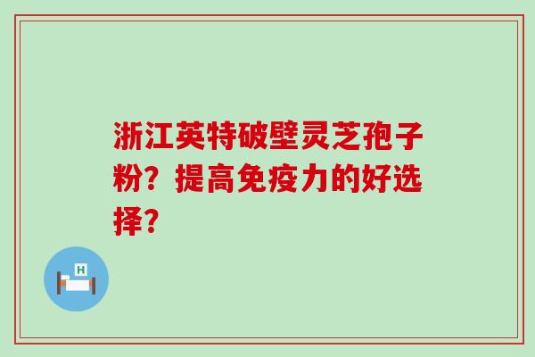 浙江英特破壁灵芝孢子粉？提高免疫力的好选择？