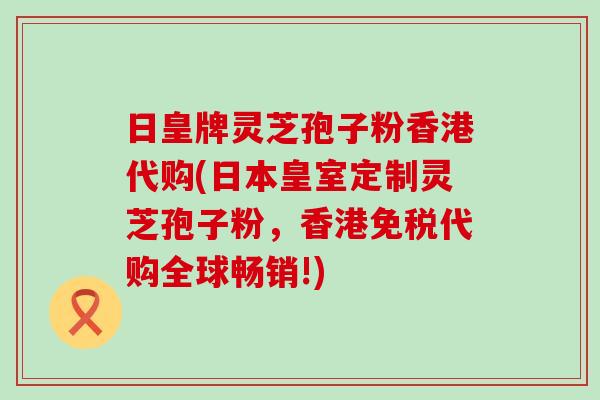 日皇牌灵芝孢子粉香港代购(日本皇室定制灵芝孢子粉，香港免税代购全球畅销!)