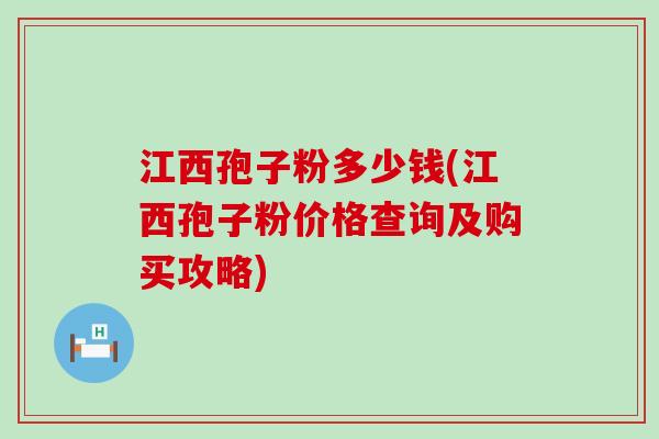 江西孢子粉多少钱(江西孢子粉价格查询及购买攻略)