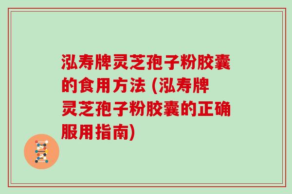 泓寿牌灵芝孢子粉胶囊的食用方法 (泓寿牌灵芝孢子粉胶囊的正确服用指南)