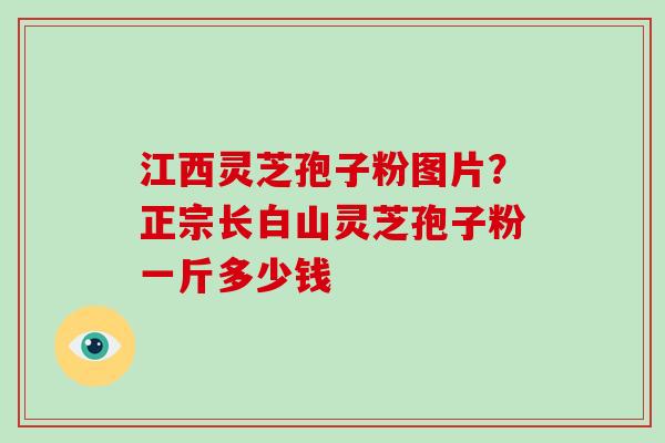 江西灵芝孢子粉图片？正宗长白山灵芝孢子粉一斤多少钱