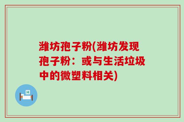 潍坊孢子粉(潍坊发现孢子粉：或与生活垃圾中的微塑料相关)