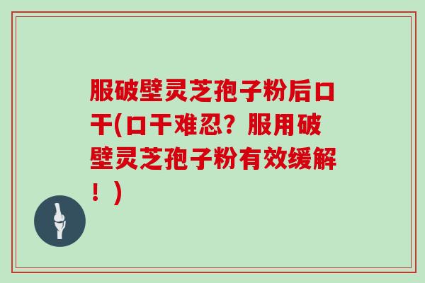 服破壁灵芝孢子粉后口干(口干难忍？服用破壁灵芝孢子粉有效缓解！)