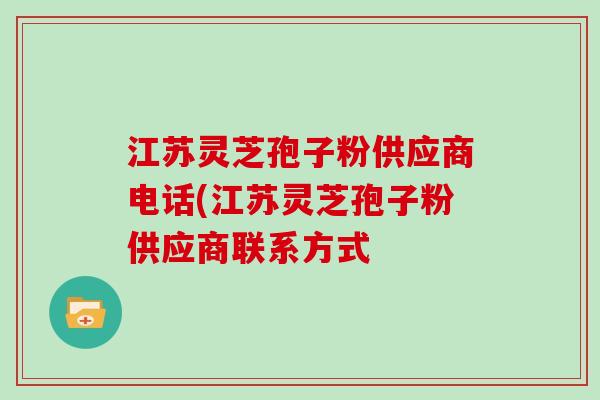 江苏灵芝孢子粉供应商电话(江苏灵芝孢子粉供应商联系方式