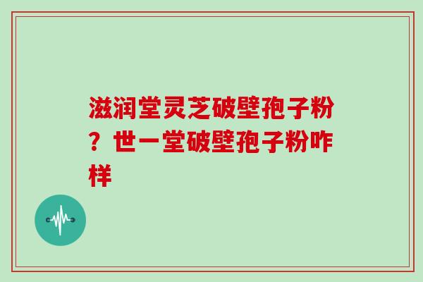 滋润堂灵芝破壁孢子粉？世一堂破壁孢子粉咋样