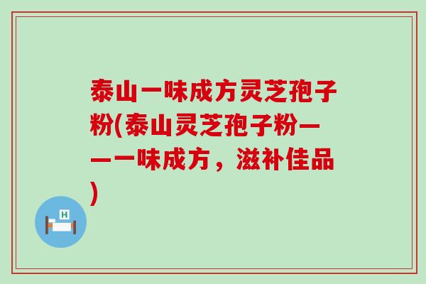 泰山一味成方灵芝孢子粉(泰山灵芝孢子粉——一味成方，滋补佳品)