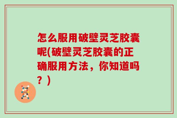 怎么服用破壁灵芝胶囊呢(破壁灵芝胶囊的正确服用方法，你知道吗？)