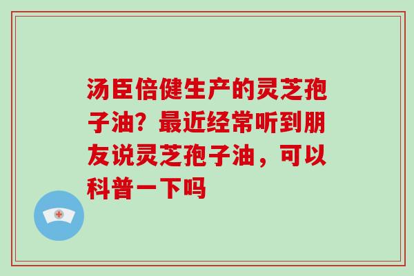 汤臣倍健生产的灵芝孢子油？近经常听到朋友说灵芝孢子油，可以科普一下吗