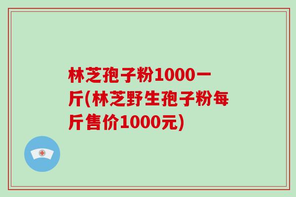 林芝孢子粉1000一斤(林芝野生孢子粉每斤售价1000元)