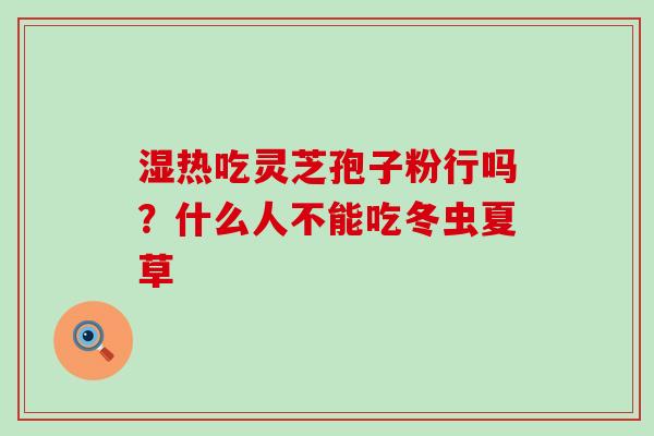 湿热吃灵芝孢子粉行吗？什么人不能吃冬虫夏草