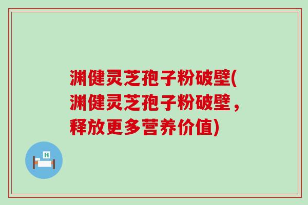 渊健灵芝孢子粉破壁(渊健灵芝孢子粉破壁，释放更多营养价值)