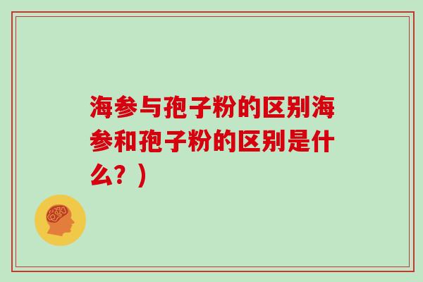 海参与孢子粉的区别海参和孢子粉的区别是什么？)