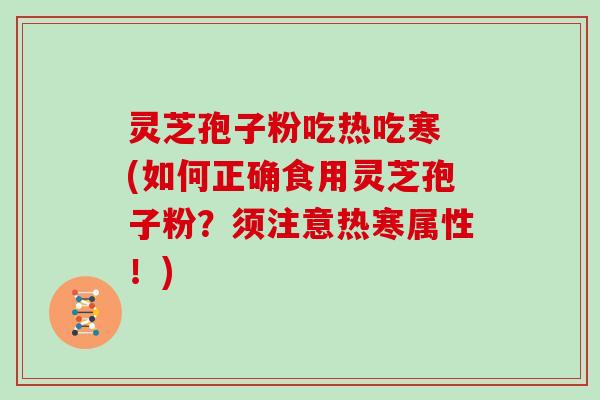 灵芝孢子粉吃热吃寒 (如何正确食用灵芝孢子粉？须注意热寒属性！)