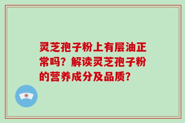 灵芝孢子粉上有层油正常吗？解读灵芝孢子粉的营养成分及品质？