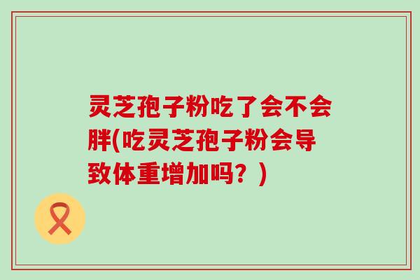 灵芝孢子粉吃了会不会胖(吃灵芝孢子粉会导致体重增加吗？)