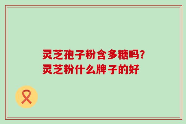 灵芝孢子粉含多糖吗？灵芝粉什么牌子的好