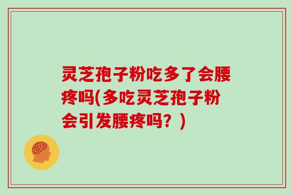 灵芝孢子粉吃多了会腰疼吗(多吃灵芝孢子粉会引发腰疼吗？)