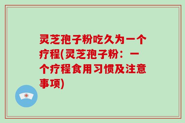 灵芝孢子粉吃久为一个疗程(灵芝孢子粉：一个疗程食用习惯及注意事项)