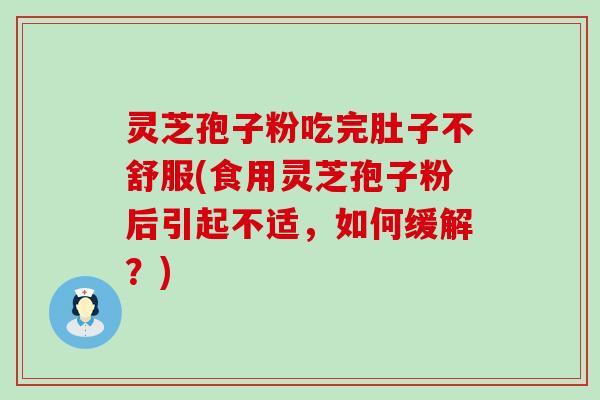 灵芝孢子粉吃完肚子不舒服(食用灵芝孢子粉后引起不适，如何缓解？)