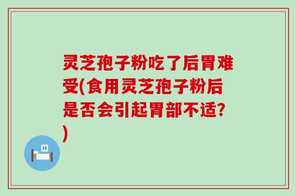 灵芝孢子粉吃了后胃难受(食用灵芝孢子粉后是否会引起胃部不适？)