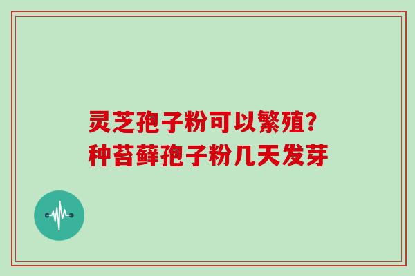 灵芝孢子粉可以繁殖？种苔藓孢子粉几天发芽