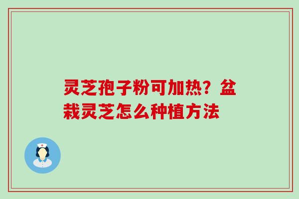 灵芝孢子粉可加热？盆栽灵芝怎么种植方法