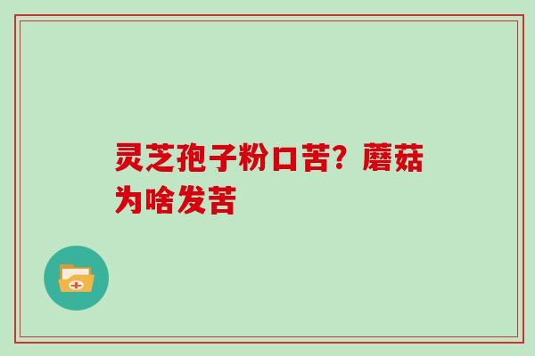 灵芝孢子粉口苦？蘑菇为啥发苦