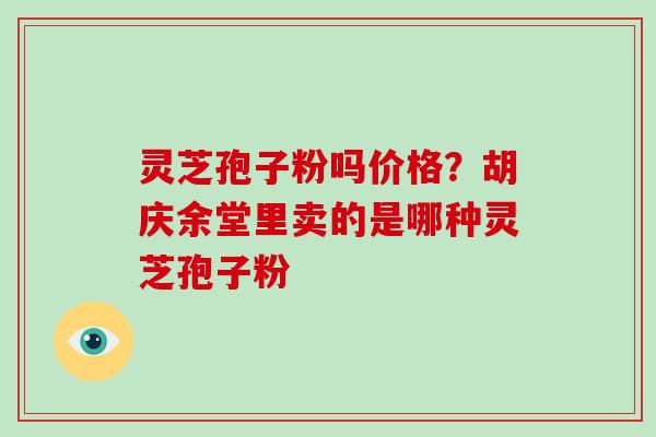 灵芝孢子粉吗价格？胡庆余堂里卖的是哪种灵芝孢子粉