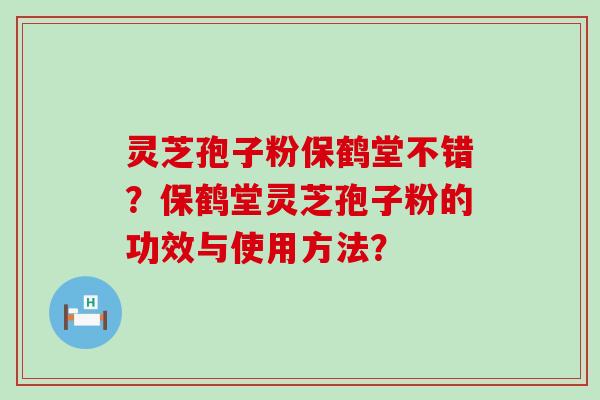 灵芝孢子粉保鹤堂不错？保鹤堂灵芝孢子粉的功效与使用方法？