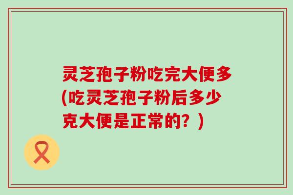 灵芝孢子粉吃完大便多(吃灵芝孢子粉后多少克大便是正常的？)