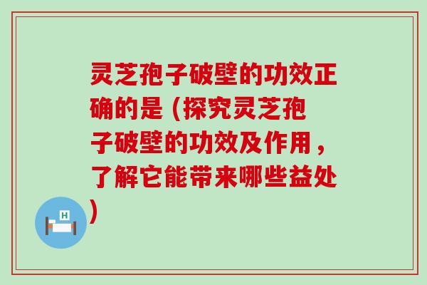 灵芝孢子破壁的功效正确的是 (探究灵芝孢子破壁的功效及作用，了解它能带来哪些益处)