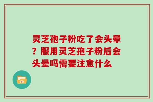 灵芝孢子粉吃了会头晕？服用灵芝孢子粉后会头晕吗需要注意什么