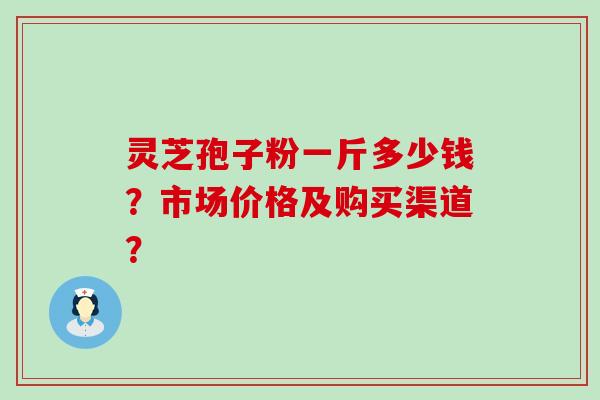 灵芝孢子粉一斤多少钱？市场价格及购买渠道？