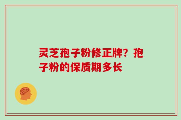 灵芝孢子粉修正牌？孢子粉的保质期多长