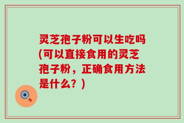 灵芝孢子粉可以生吃吗(可以直接食用的灵芝孢子粉，正确食用方法是什么？)