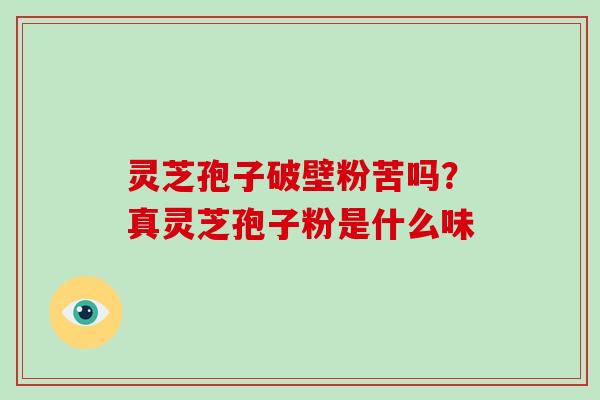 灵芝孢子破壁粉苦吗？真灵芝孢子粉是什么味