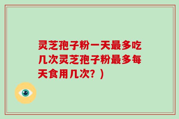 灵芝孢子粉一天多吃几次灵芝孢子粉多每天食用几次？)