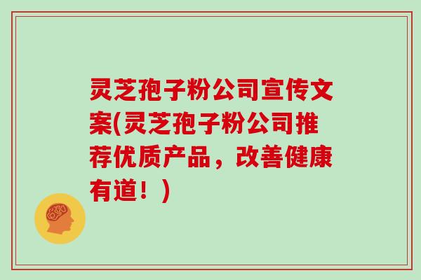 灵芝孢子粉公司宣传文案(灵芝孢子粉公司推荐优质产品，改善健康有道！)