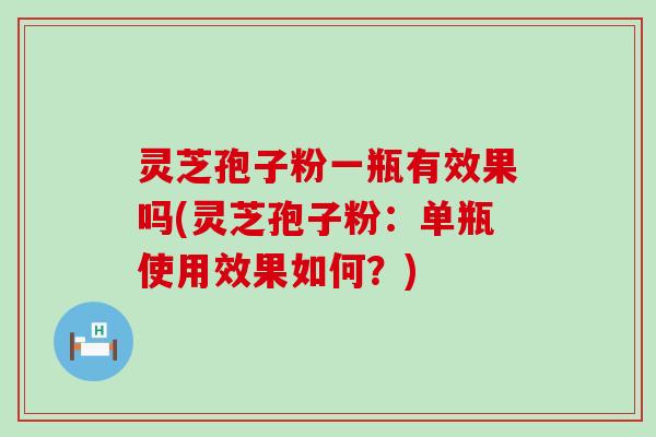 灵芝孢子粉一瓶有效果吗(灵芝孢子粉：单瓶使用效果如何？)