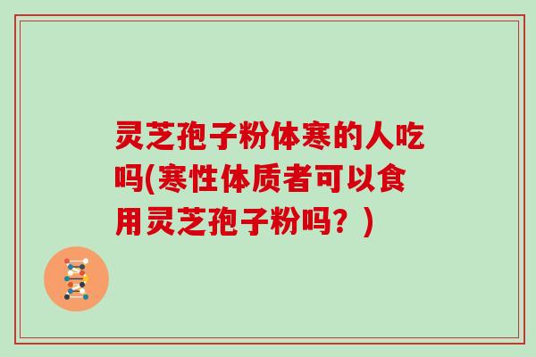 灵芝孢子粉体寒的人吃吗(寒性体质者可以食用灵芝孢子粉吗？)