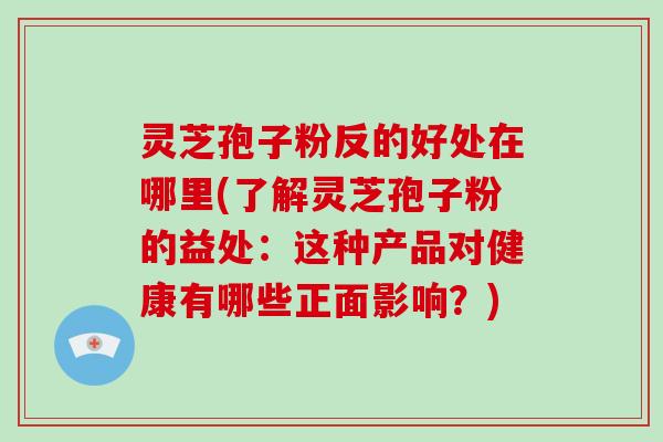 灵芝孢子粉反的好处在哪里(了解灵芝孢子粉的益处：这种产品对健康有哪些正面影响？)