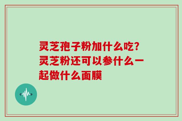 灵芝孢子粉加什么吃？灵芝粉还可以参什么一起做什么面膜