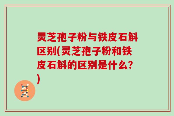 灵芝孢子粉与铁皮石斛区别(灵芝孢子粉和铁皮石斛的区别是什么？)