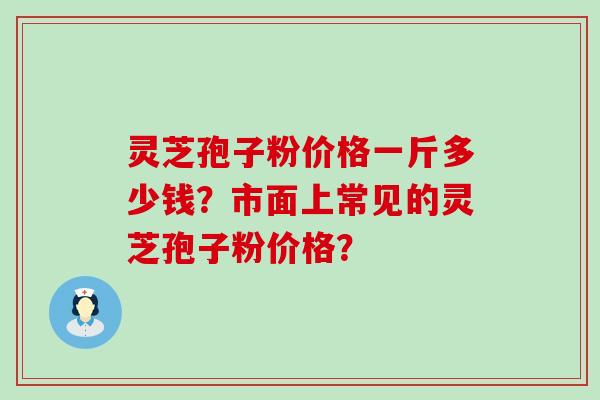 灵芝孢子粉价格一斤多少钱？市面上常见的灵芝孢子粉价格？