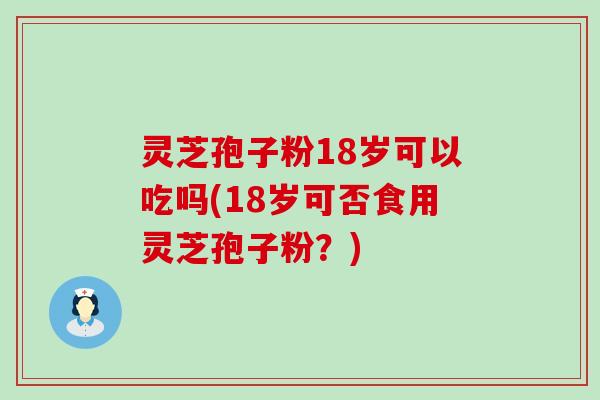 灵芝孢子粉18岁可以吃吗(18岁可否食用灵芝孢子粉？)