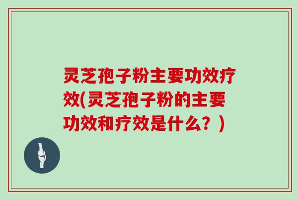 灵芝孢子粉主要功效疗效(灵芝孢子粉的主要功效和疗效是什么？)