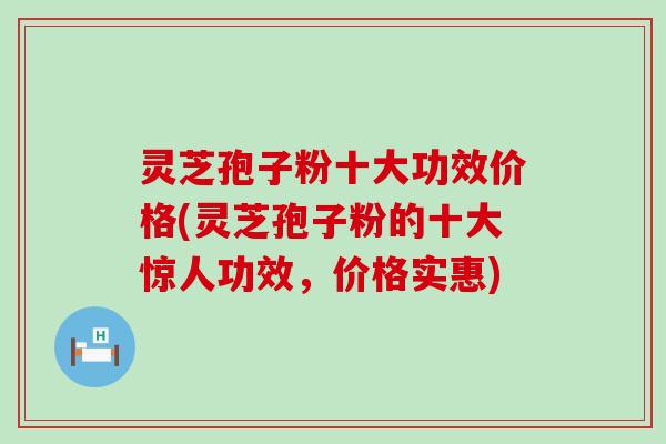 灵芝孢子粉十大功效价格(灵芝孢子粉的十大惊人功效，价格实惠)