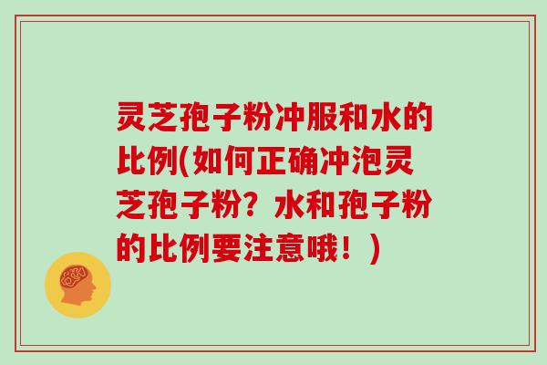 灵芝孢子粉冲服和水的比例(如何正确冲泡灵芝孢子粉？水和孢子粉的比例要注意哦！)